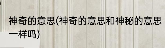 神奇的意思(神奇的意思和神秘的意思一样吗)