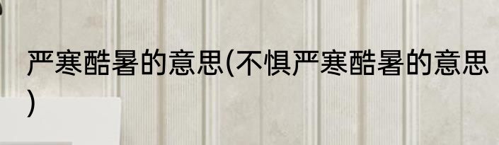 严寒酷暑的意思(不惧严寒酷暑的意思)