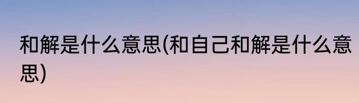 和解是什么意思(和自己和解是什么意思)