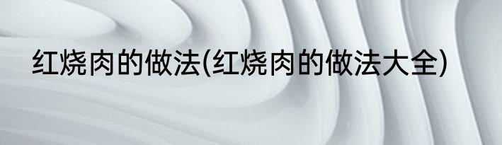 红烧肉的做法(红烧肉的做法大全)