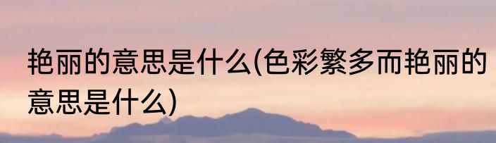 艳丽的意思是什么(色彩繁多而艳丽的意思是什么)