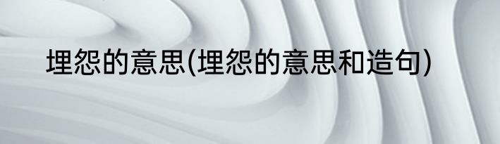 埋怨的意思(埋怨的意思和造句)