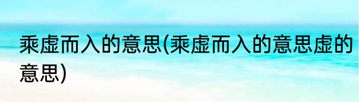 乘虚而入的意思(乘虚而入的意思虚的意思)