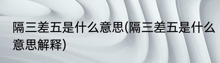 隔三差五是什么意思(隔三差五是什么意思解释)