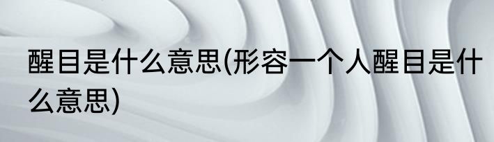 醒目是什么意思(形容一个人醒目是什么意思)