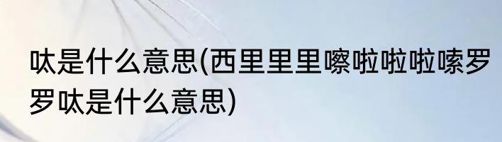 呔是什么意思(西里里里嚓啦啦啦嗦罗罗呔是什么意思)