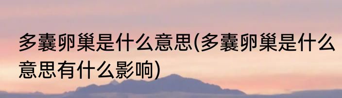 多囊卵巢是什么意思(多囊卵巢是什么意思有什么影响)