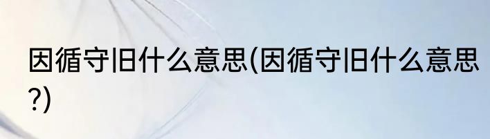 因循守旧什么意思(因循守旧什么意思?)