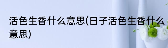 活色生香什么意思(日子活色生香什么意思)