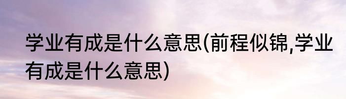 学业有成是什么意思(前程似锦,学业有成是什么意思)