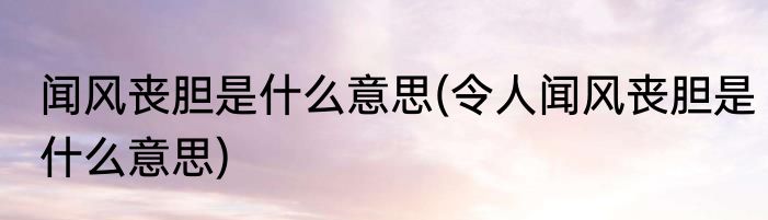 闻风丧胆是什么意思(令人闻风丧胆是什么意思)