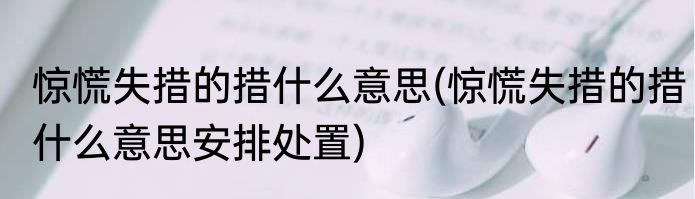 惊慌失措的措什么意思(惊慌失措的措什么意思安排处置)