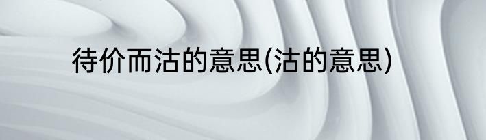 待价而沽的意思(沽的意思)