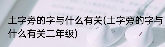 土字旁的字与什么有关(土字旁的字与什么有关二年级)