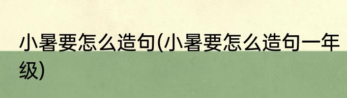 小暑要怎么造句(小暑要怎么造句一年级)