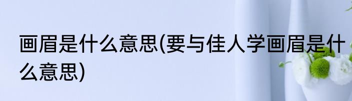 画眉是什么意思(要与佳人学画眉是什么意思)