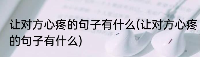 让对方心疼的句子有什么(让对方心疼的句子有什么)