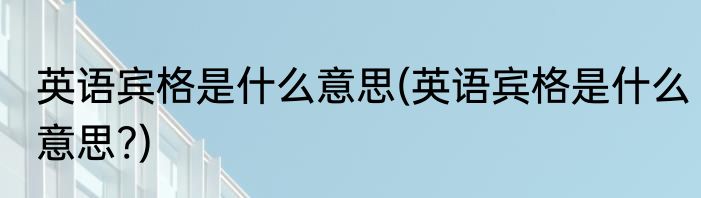 英语宾格是什么意思(英语宾格是什么意思?)