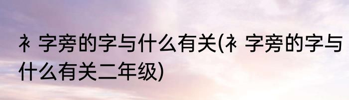 衤字旁的字与什么有关(衤字旁的字与什么有关二年级)