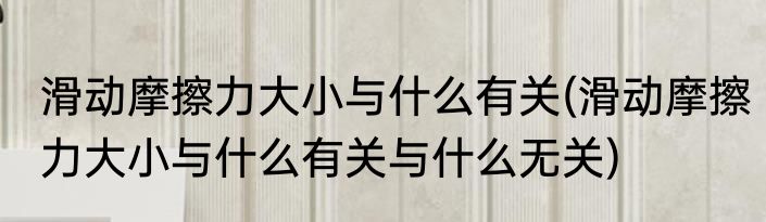 滑动摩擦力大小与什么有关(滑动摩擦力大小与什么有关与什么无关)