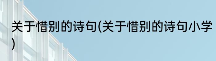 关于惜别的诗句(关于惜别的诗句小学)
