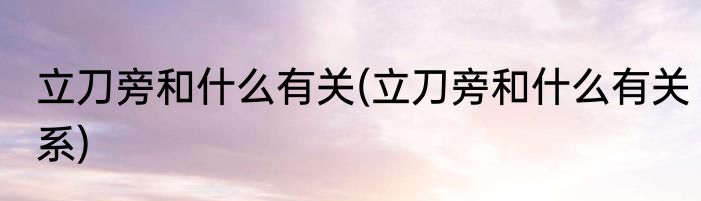 立刀旁和什么有关(立刀旁和什么有关系)