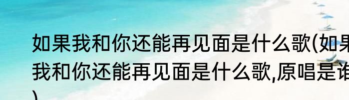 如果我和你还能再见面是什么歌(如果我和你还能再见面是什么歌,原唱是谁)