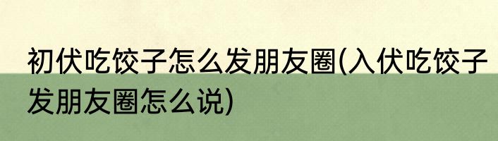 初伏吃饺子怎么发朋友圈(入伏吃饺子发朋友圈怎么说)