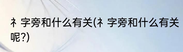 礻字旁和什么有关(礻字旁和什么有关呢?)