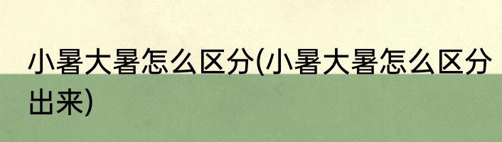 小暑大暑怎么区分(小暑大暑怎么区分出来)