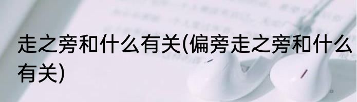 走之旁和什么有关(偏旁走之旁和什么有关)