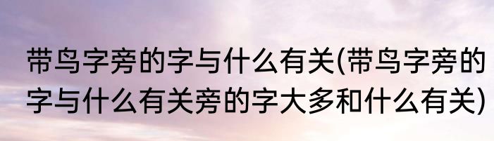 带鸟字旁的字与什么有关(带鸟字旁的字与什么有关旁的字大多和什么有关)