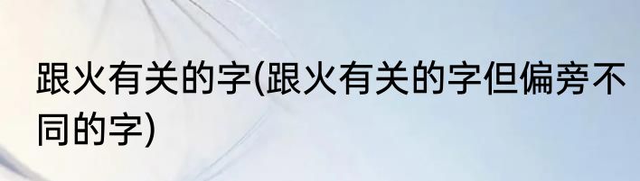 跟火有关的字(跟火有关的字但偏旁不同的字)