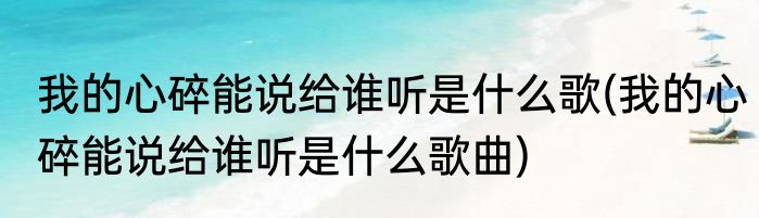我的心碎能说给谁听是什么歌(我的心碎能说给谁听是什么歌曲)