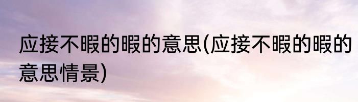 应接不暇的暇的意思(应接不暇的暇的意思情景)