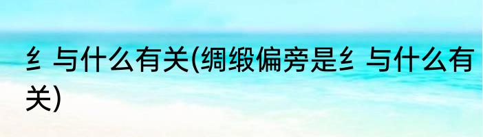 纟与什么有关(绸缎偏旁是纟与什么有关)