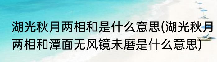 湖光秋月两相和是什么意思(湖光秋月两相和潭面无风镜未磨是什么意思)
