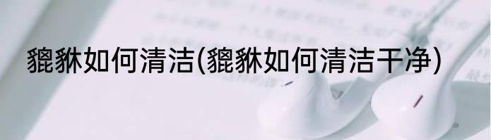 貔貅如何清洁(貔貅如何清洁干净)