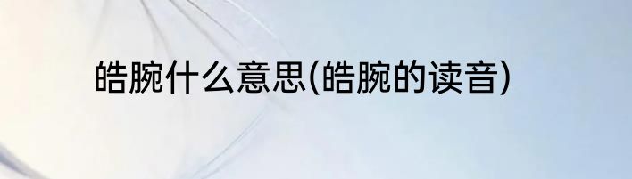 皓腕什么意思(皓腕的读音)