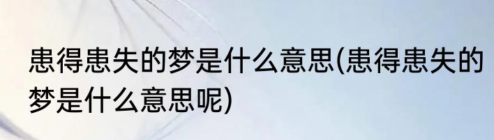 患得患失的梦是什么意思(患得患失的梦是什么意思呢)
