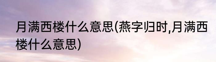月满西楼什么意思(燕字归时,月满西楼什么意思)