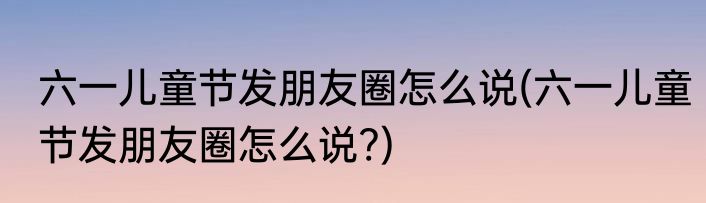 六一儿童节发朋友圈怎么说(六一儿童节发朋友圈怎么说?)
