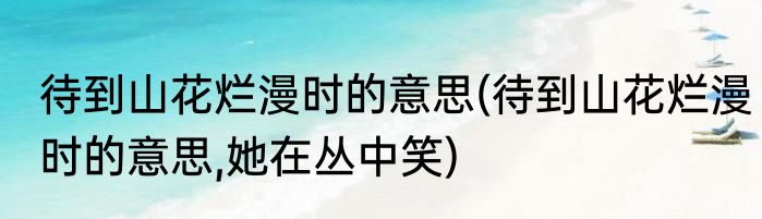 待到山花烂漫时的意思(待到山花烂漫时的意思,她在丛中笑)