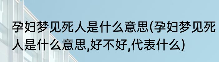 孕妇梦见死人是什么意思(孕妇梦见死人是什么意思,好不好,代表什么)
