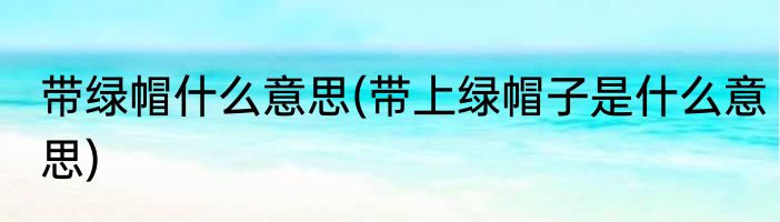 带绿帽什么意思(带上绿帽子是什么意思)