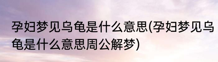 孕妇梦见乌龟是什么意思(孕妇梦见乌龟是什么意思周公解梦)