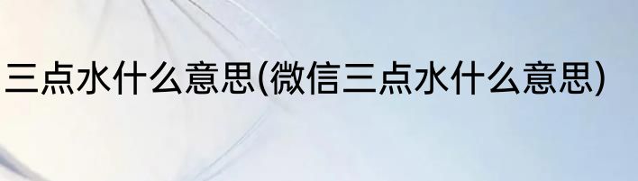 三点水什么意思(微信三点水什么意思)