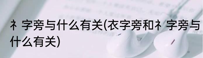 礻字旁与什么有关(衣字旁和礻字旁与什么有关)