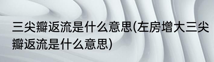 三尖瓣返流是什么意思(左房增大三尖瓣返流是什么意思)