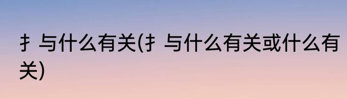 扌与什么有关(扌与什么有关或什么有关)